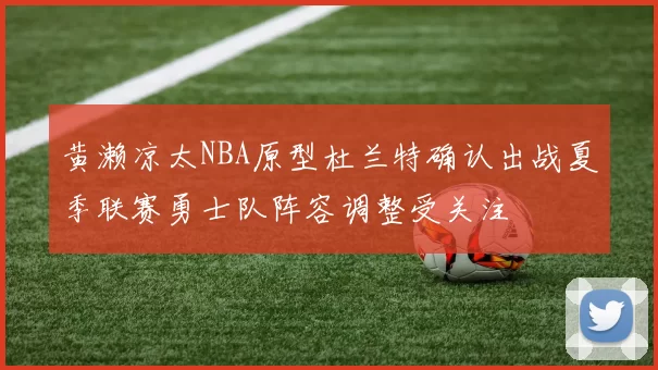 黄濑凉太NBA原型杜兰特确认出战夏季联赛勇士队阵容调整受关注