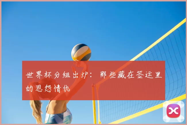 世界杯分组出炉：那些藏在签运里的恩怨情仇