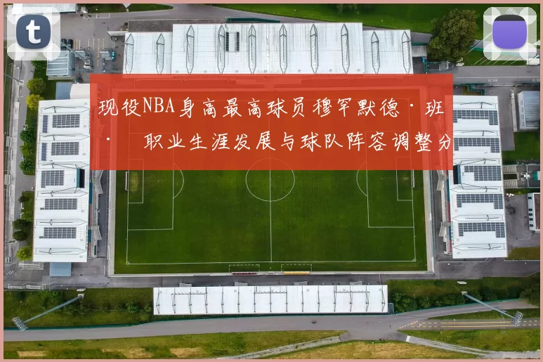 现役NBA身高最高球员穆罕默德·班巴职业生涯发展与球队阵容调整分析
