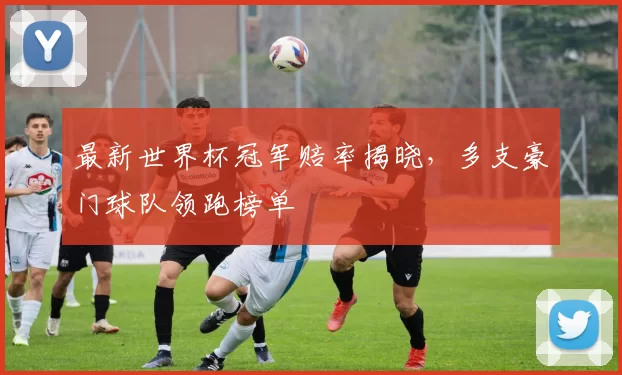 最新世界杯冠军赔率揭晓，多支豪门球队领跑榜单