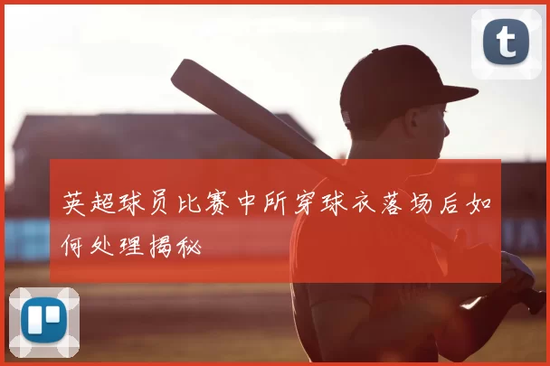 英超球员比赛中所穿球衣落场后如何处理揭秘