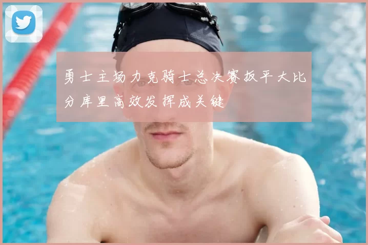 勇士主场力克骑士总决赛扳平大比分库里高效发挥成关键