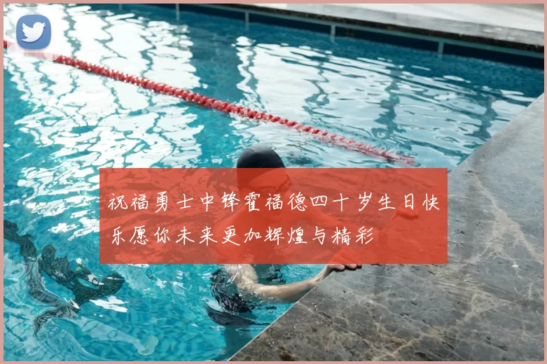 祝福勇士中锋霍福德四十岁生日快乐愿你未来更加辉煌与精彩