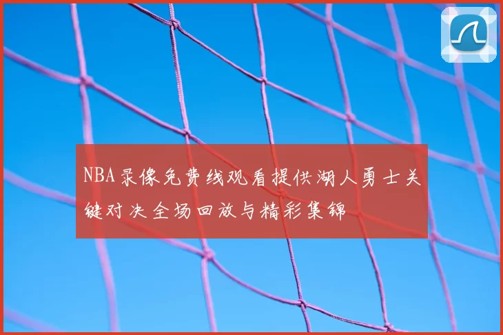 NBA录像免费线观看提供湖人勇士关键对决全场回放与精彩集锦