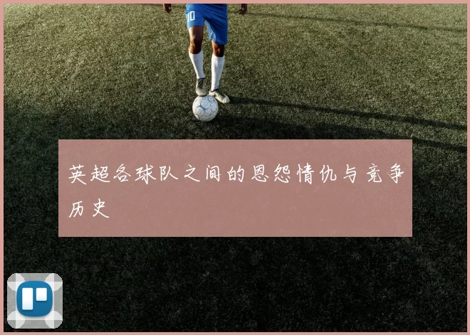 英超各球队之间的恩怨情仇与竞争历史