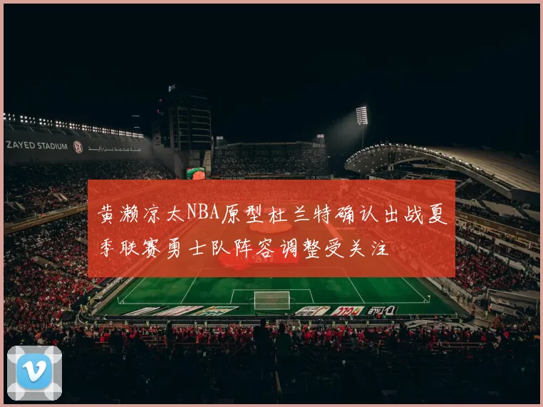 黄濑凉太NBA原型杜兰特确认出战夏季联赛勇士队阵容调整受关注