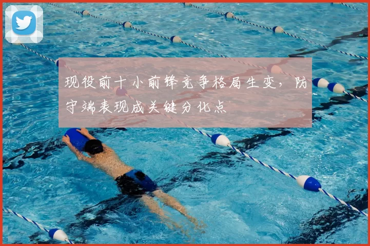现役前十小前锋竞争格局生变，防守端表现成关键分化点