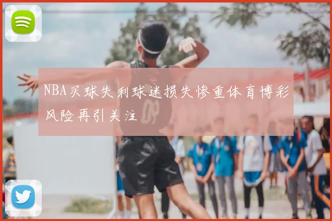 NBA买球失利球迷损失惨重体育博彩风险再引关注