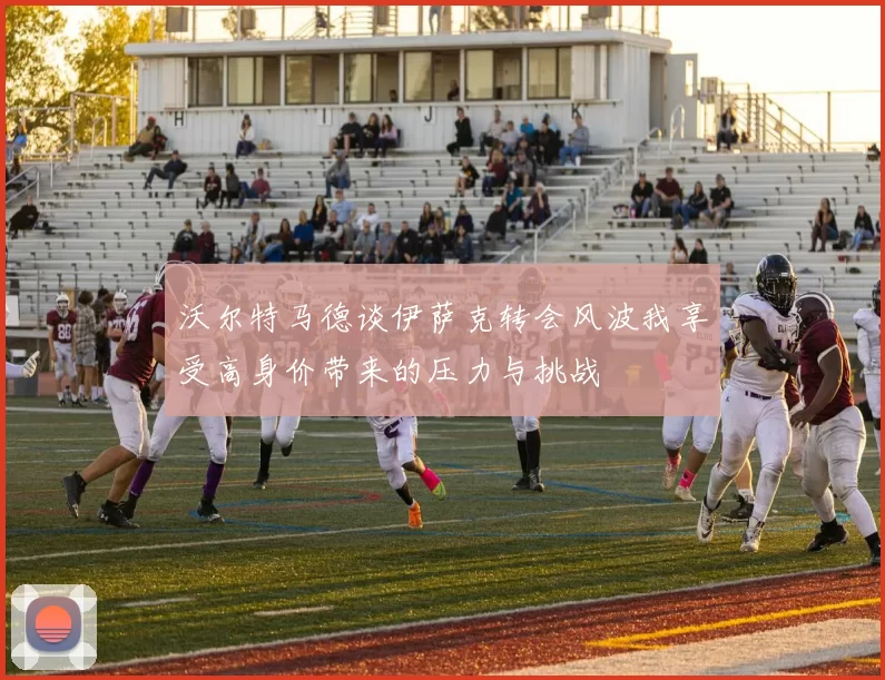 沃尔特马德谈伊萨克转会风波我享受高身价带来的压力与挑战