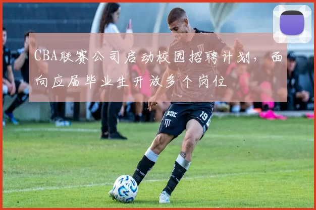 CBA联赛公司启动校园招聘计划，面向应届毕业生开放多个岗位