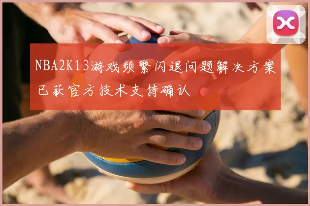 NBA2K13游戏频繁闪退问题解决方案已获官方技术支持确认