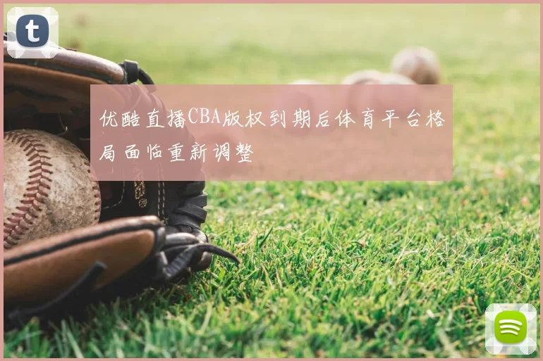 优酷直播CBA版权到期后体育平台格局面临重新调整
