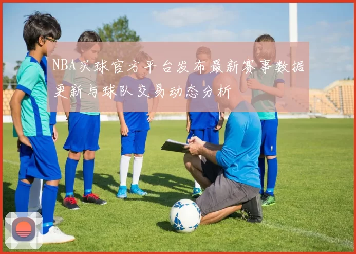 NBA买球官方平台发布最新赛事数据更新与球队交易动态分析