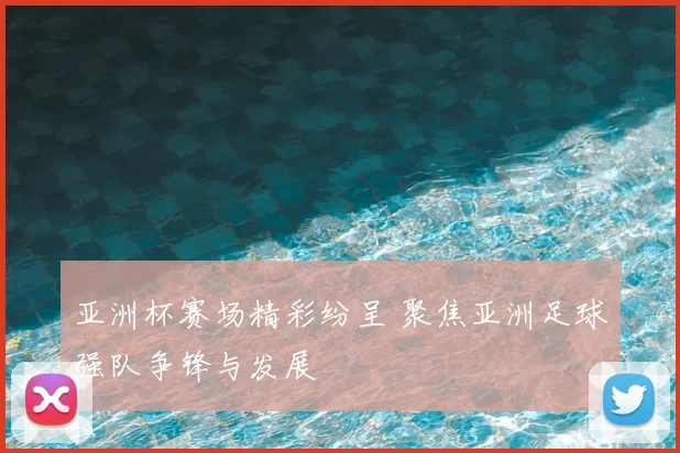 亚洲杯赛场精彩纷呈 聚焦亚洲足球强队争锋与发展