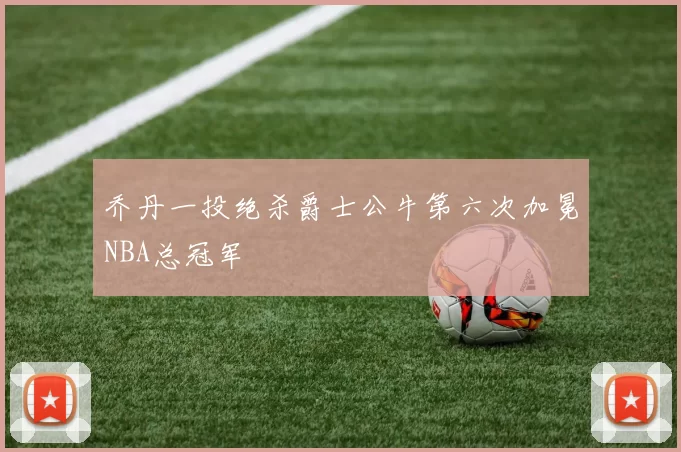 乔丹一投绝杀爵士公牛第六次加冕NBA总冠军