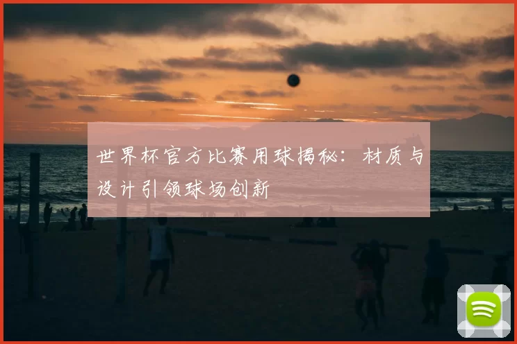 世界杯官方比赛用球揭秘：材质与设计引领球场创新