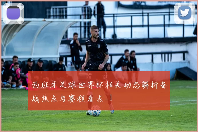 西班牙足球世界杯相关动态解析备战焦点与赛程看点_1