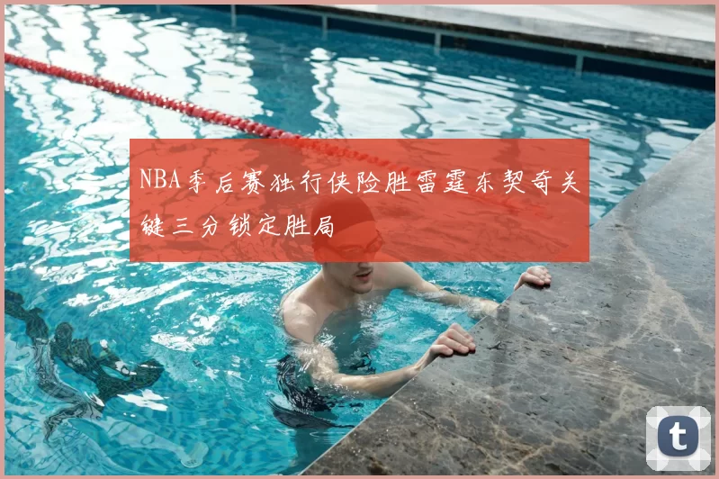 NBA季后赛独行侠险胜雷霆东契奇关键三分锁定胜局