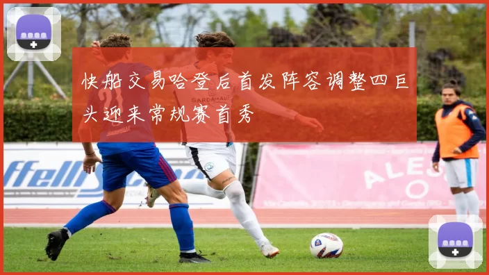 快船交易哈登后首发阵容调整四巨头迎来常规赛首秀