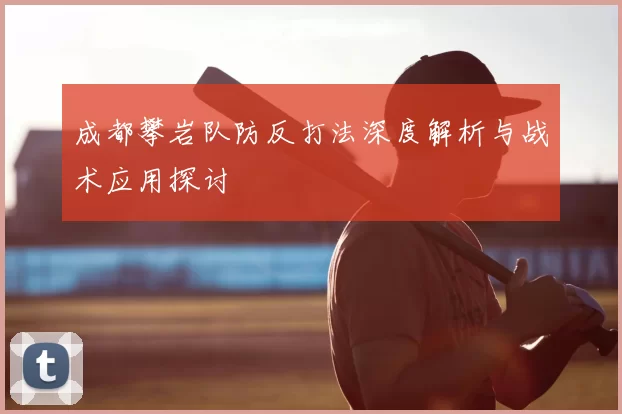 成都攀岩队防反打法深度解析与战术应用探讨